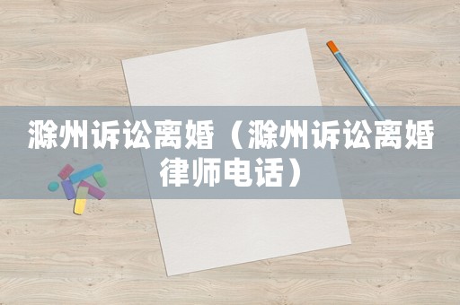 滁州訴訟離婚（滁州訴訟離婚律師電話）