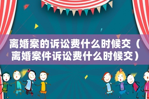 離婚案的訴訟費(fèi)什么時候交（離婚案件訴訟費(fèi)什么時候交）