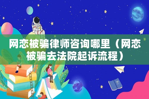 網(wǎng)戀被騙律師咨詢哪里（網(wǎng)戀被騙去法院起訴流程）