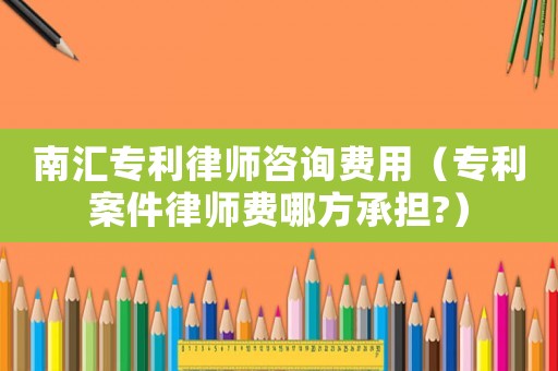 南匯專(zhuān)利律師咨詢(xún)費(fèi)用（專(zhuān)利案件律師費(fèi)哪方承擔(dān)?）