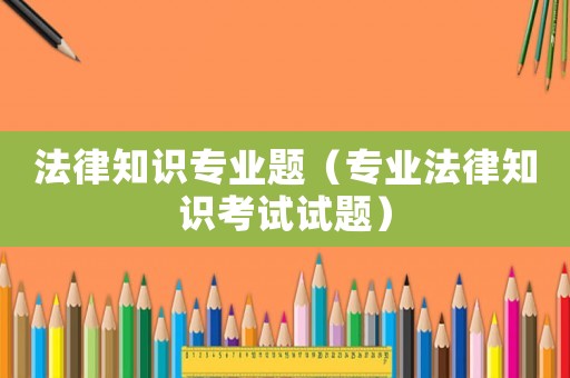 法律知識專業(yè)題（專業(yè)法律知識考試試題）