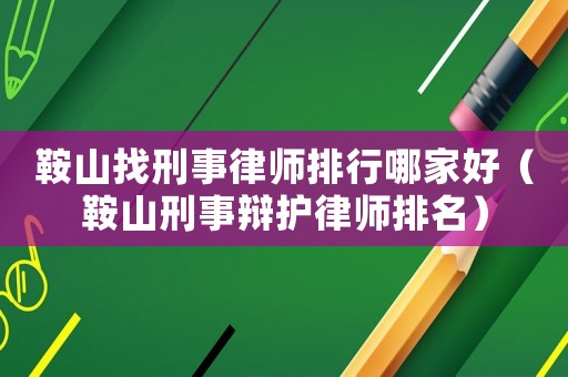 鞍山找刑事律師排行哪家好（鞍山刑事辯護律師排名）