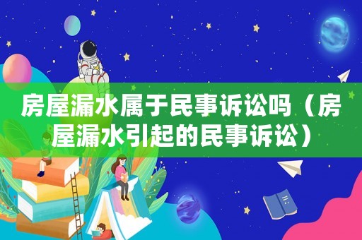 房屋漏水屬于民事訴訟嗎（房屋漏水引起的民事訴訟）