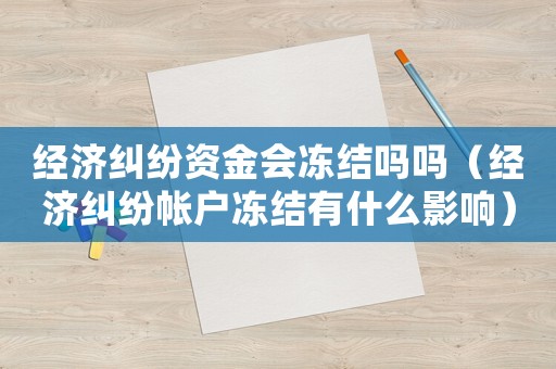 經(jīng)濟(jì)糾紛資金會(huì)凍結(jié)嗎嗎（經(jīng)濟(jì)糾紛帳戶凍結(jié)有什么影響）