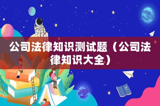 公司法律知識測試題（公司法律知識大全）