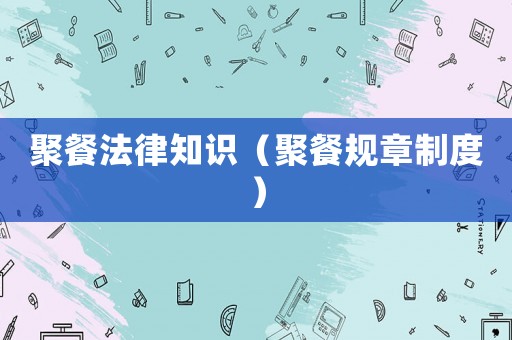 聚餐法律知識（聚餐規(guī)章制度）