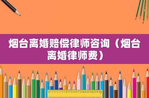 煙臺(tái)離婚賠償律師咨詢（煙臺(tái)離婚律師費(fèi)）
