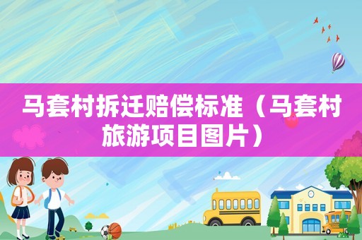 馬套村拆遷賠償標(biāo)準(zhǔn)（馬套村旅游項(xiàng)目圖片）
