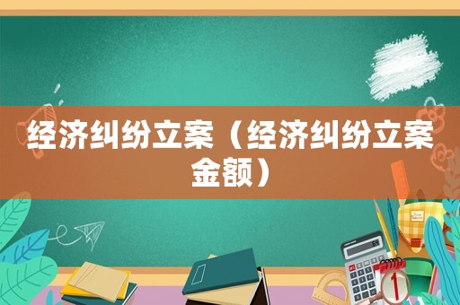經(jīng)濟(jì)糾紛立案（經(jīng)濟(jì)糾紛立案金額）