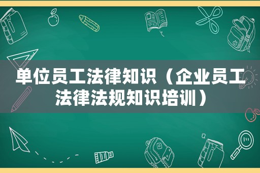 單位員工法律知識（企業(yè)員工法律法規(guī)知識培訓(xùn)）