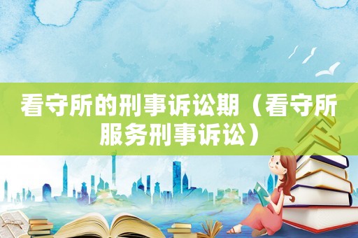 看守所的刑事訴訟期（看守所服務(wù)刑事訴訟）