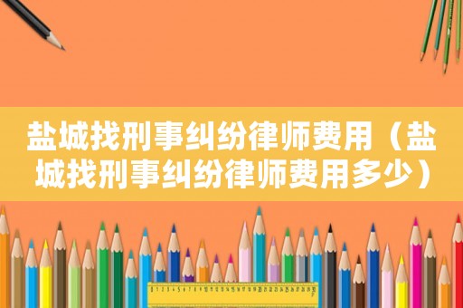 鹽城找刑事糾紛律師費用（鹽城找刑事糾紛律師費用多少）