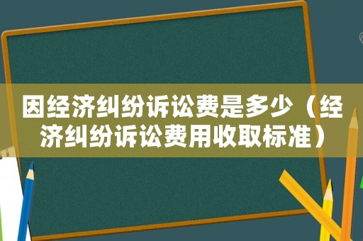因經(jīng)濟(jì)糾紛訴訟費(fèi)是多少（經(jīng)濟(jì)糾紛訴訟費(fèi)用收取標(biāo)準(zhǔn)）