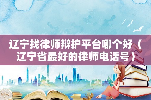 遼寧找律師辯護(hù)平臺哪個好（遼寧省最好的律師電話號）
