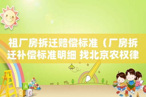 祖廠房拆遷賠償標(biāo)準(zhǔn)（廠房拆遷補(bǔ)償標(biāo)準(zhǔn)明細(xì) 找北京農(nóng)權(quán)律師事務(wù)所）