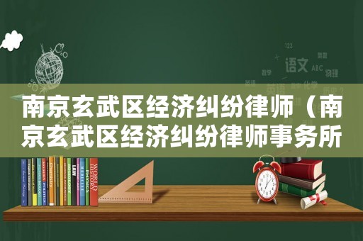 南京玄武區(qū)經(jīng)濟(jì)糾紛律師（南京玄武區(qū)經(jīng)濟(jì)糾紛律師事務(wù)所）