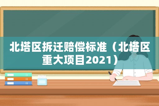 北塔區(qū)拆遷賠償標(biāo)準(zhǔn)（北塔區(qū)重大項(xiàng)目2021）