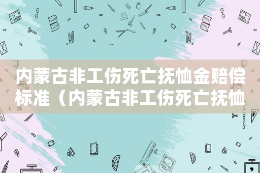 內(nèi)蒙古非工傷死亡撫恤金賠償標(biāo)準(zhǔn)（內(nèi)蒙古非工傷死亡撫恤金賠償）