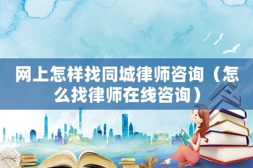 網(wǎng)上怎樣找同城律師咨詢（怎么找律師在線咨詢）
