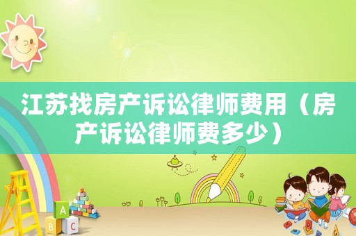江蘇找房產(chǎn)訴訟律師費(fèi)用（房產(chǎn)訴訟律師費(fèi)多少）