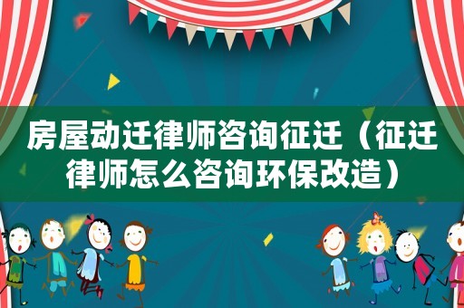 房屋動(dòng)遷律師咨詢征遷（征遷律師怎么咨詢環(huán)保改造）