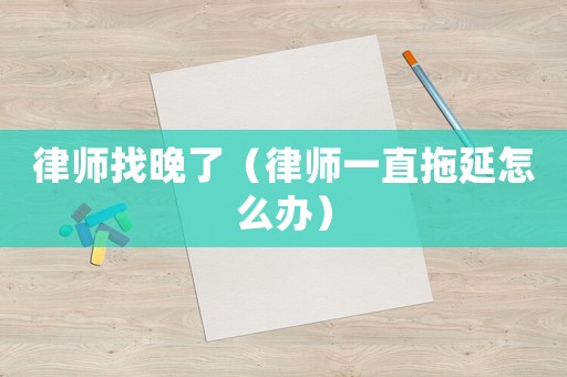 律師找晚了（律師一直拖延怎么辦）