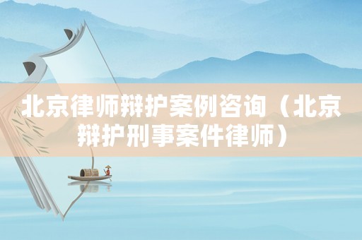 北京律師辯護(hù)案例咨詢（北京辯護(hù)刑事案件律師）