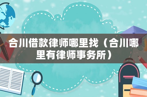 合川借款律師哪里找（合川哪里有律師事務(wù)所）