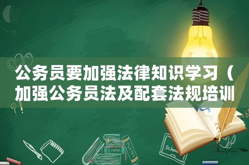 公務(wù)員要加強(qiáng)法律知識(shí)學(xué)習(xí)（加強(qiáng)公務(wù)員法及配套法規(guī)培訓(xùn)）