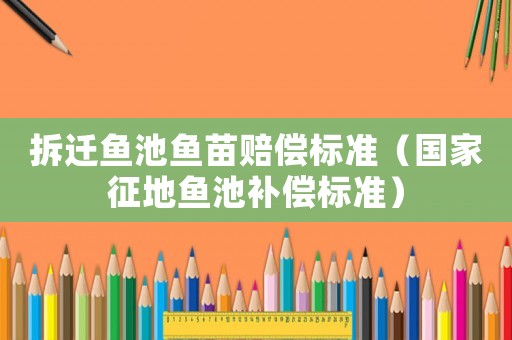 拆遷魚池魚苗賠償標(biāo)準(zhǔn)（國家征地魚池補(bǔ)償標(biāo)準(zhǔn)）