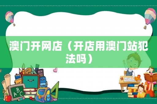 澳門開網(wǎng)店（開店用澳門站犯法嗎）