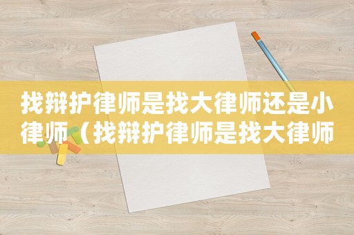 找辯護(hù)律師是找大律師還是小律師（找辯護(hù)律師是找大律師還是小律師好）