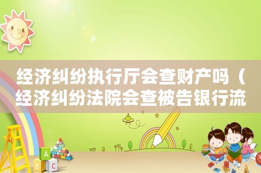 經(jīng)濟(jì)糾紛執(zhí)行廳會(huì)查財(cái)產(chǎn)嗎（經(jīng)濟(jì)糾紛法院會(huì)查被告銀行流水嗎）