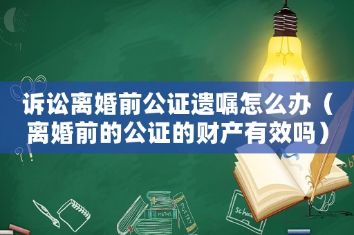 訴訟離婚前公證遺囑怎么辦（離婚前的公證的財(cái)產(chǎn)有效嗎）