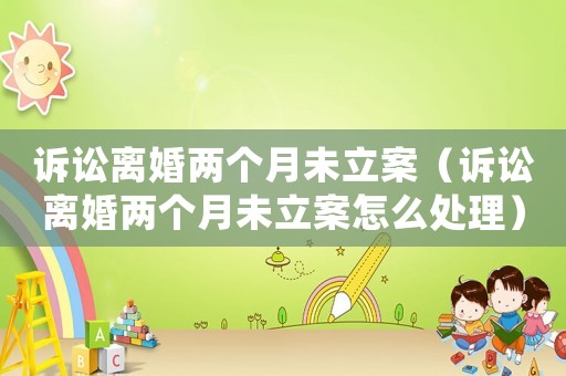 訴訟離婚兩個月未立案（訴訟離婚兩個月未立案怎么處理）