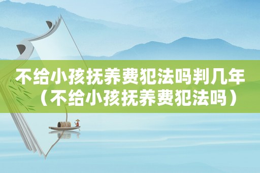 不給小孩撫養(yǎng)費犯法嗎判幾年（不給小孩撫養(yǎng)費犯法嗎）