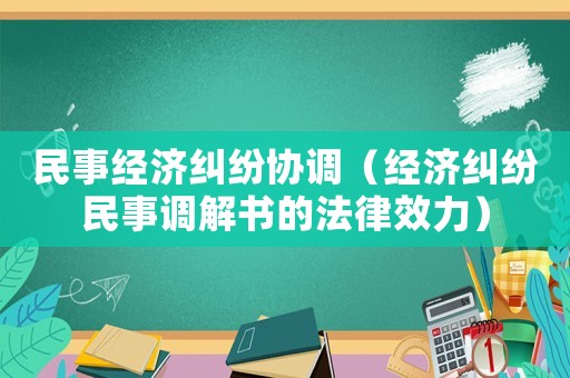 民事經濟糾紛協(xié)調（經濟糾紛民事調解書的法律效力）