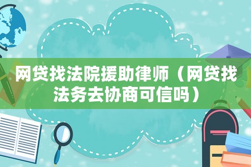 網(wǎng)貸找法院援助律師（網(wǎng)貸找法務去協(xié)商可信嗎）