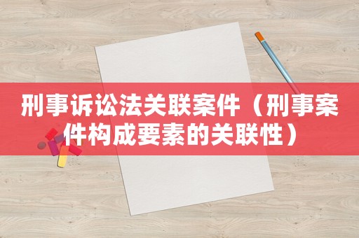 刑事訴訟法關(guān)聯(lián)案件（刑事案件構(gòu)成要素的關(guān)聯(lián)性）