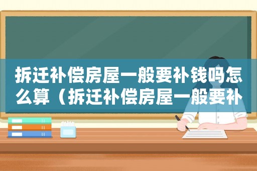 拆遷補(bǔ)償房屋一般要補(bǔ)錢嗎怎么算（拆遷補(bǔ)償房屋一般要補(bǔ)錢嗎）