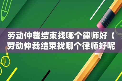 勞動仲裁結(jié)束找哪個律師好（勞動仲裁結(jié)束找哪個律師好呢）