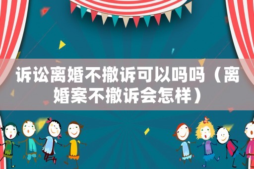 訴訟離婚不撤訴可以嗎嗎（離婚案不撤訴會(huì)怎樣）