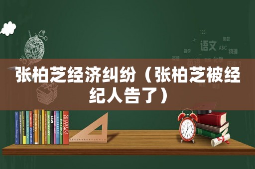 張柏芝經(jīng)濟(jì)糾紛（張柏芝被經(jīng)紀(jì)人告了）