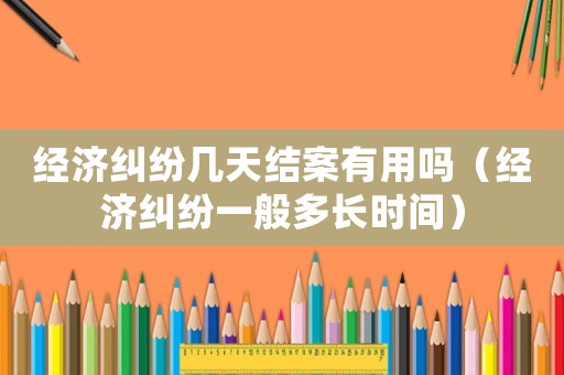 經(jīng)濟糾紛幾天結案有用嗎（經(jīng)濟糾紛一般多長時間）