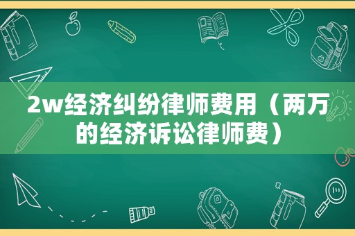 2w經(jīng)濟(jì)糾紛律師費(fèi)用（兩萬(wàn)的經(jīng)濟(jì)訴訟律師費(fèi)）
