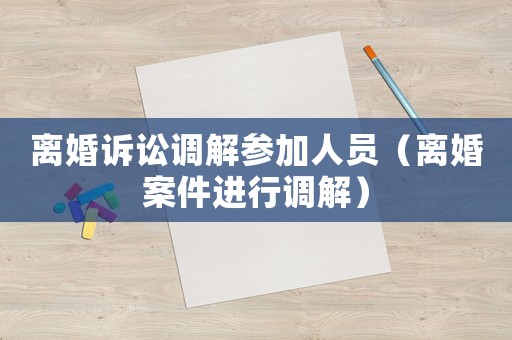 離婚訴訟調(diào)解參加人員（離婚案件進(jìn)行調(diào)解）