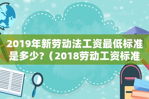 2019年新勞動法工資最低標準是多少?（2018勞動工資標準）