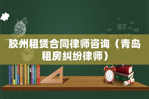 膠州租賃合同律師咨詢（青島租房糾紛律師）