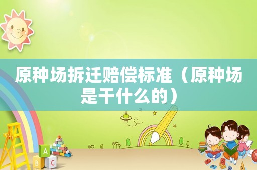 原種場拆遷賠償標(biāo)準(zhǔn)（原種場是干什么的）