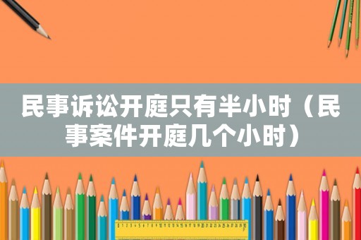 民事訴訟開(kāi)庭只有半小時(shí)（民事案件開(kāi)庭幾個(gè)小時(shí)）